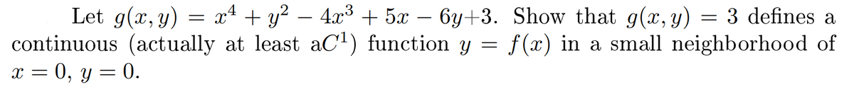 Let g(x, y) = x4 + y² – 4x³ + 5x – 6y+3. Show that g(x,y) = 3 defines a
continuous (actually at least aC1) function y = f(x) in a snall neighborhood of
x = 0, y = 0.
-
