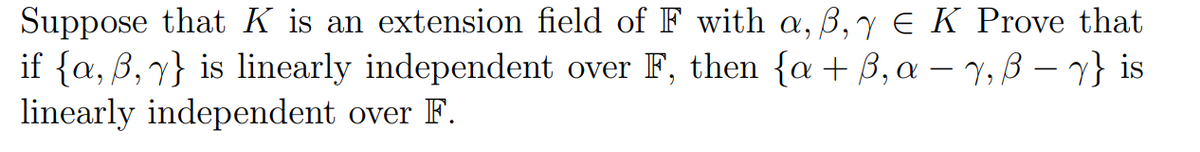 Suppose that K is an extension field of F with a, B,y EK Prove that
if {a, B,7} is linearly independent over F, then {a + B, a – Y, ß – 7} is
linearly independent over F.
