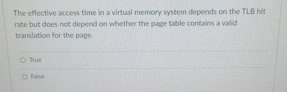 The effective access time in a virtual memory system depends on the TLB hit
rate but does not depend on whether the page table contains a valid
translation for the page.
O True
O False
