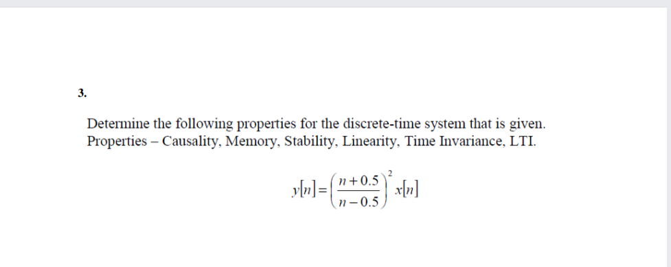 3.
Determine the following properties for the discrete-time system that is given.
Properties – Causality, Memory, Stability, Linearity, Tinme Invariance, LTI.
(n+0.5
ylu]={
n–0.5
