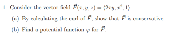 1. Consider the vector field F(x, y, z) = (2xy, x², 1).
%3D
(a) By calculating the curl of F, show that F is conservative.
(b) Find a potential function y for F.
