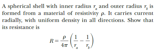 A spherical shell with inner radius r, and outer radius r, is
formed from a material of resistivity p. It carries current
radially, with uniform density in all directions. Show that
its resistance is
1
R=
4T \'a
(G-)#-
