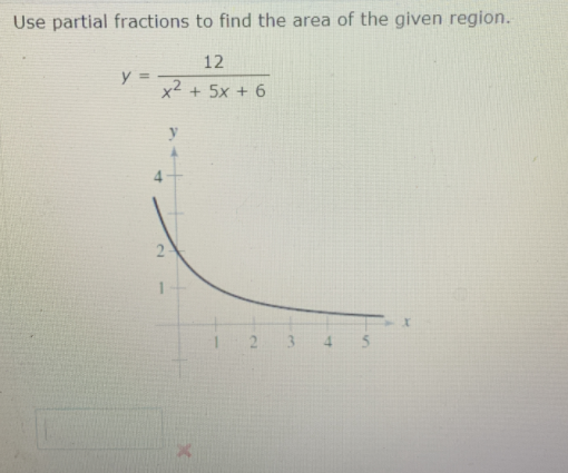 Use partial fractions to find the area of the given region.
12
y =
x² + 5x + 6
y
