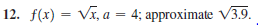 12. f(x) = Vx, a = 4; approximate V3.9.
%3D
