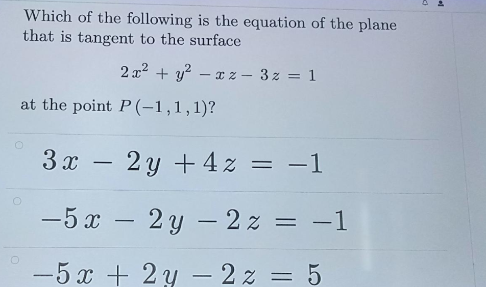 Which of the following is the equation of the plane
that is tangent to the surface
2 x2 + y?
x z – 3z = 1
-
at the point P (-1,1,1)?
3 x – 2y +4 z = -1
-5 x – = -1
2 y – 2 z
|
-5 x + 2y – 2 z = 5
