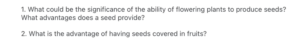 1. What could be the significance of the ability of flowering plants to produce seeds?
What advantages does a seed provide?
2. What is the advantage of having seeds covered in fruits?
