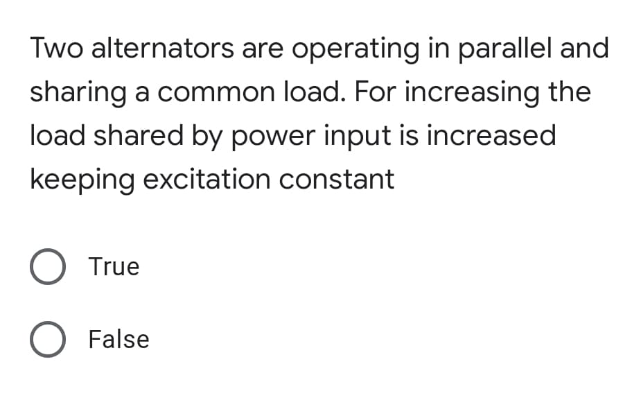 Two alternators are operating in parallel and
sharing a common load. For increasing the
load shared by power input is increased
keeping excitation constant
O True
O False
