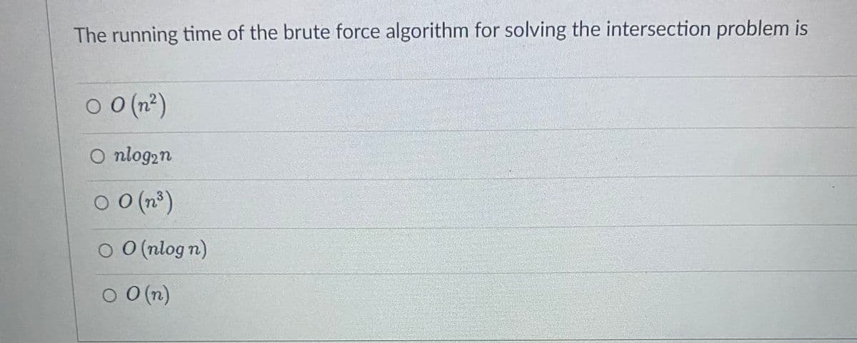 The running time of the brute force algorithm for solving the intersection problem is
00 (n²)
O nlog₂n
00 (n³)
OO (nlog n)
O O(n)
