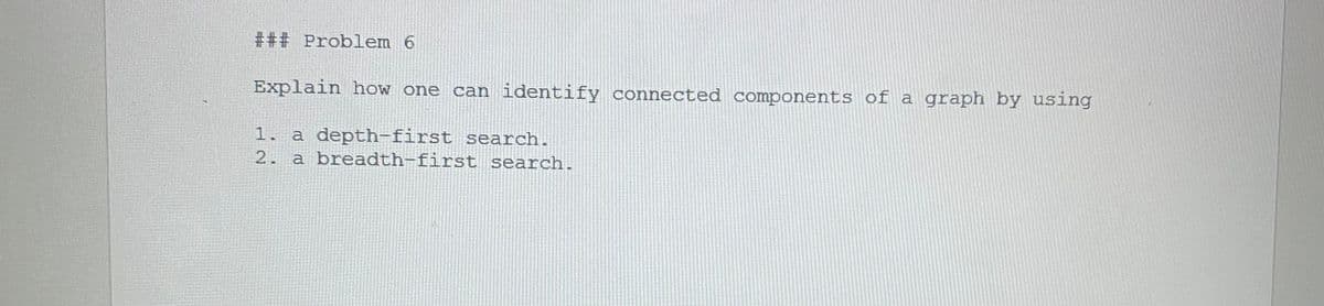 ### Problem 6
Explain how one can identify connected components of a graph by using
1. a depth-first search.
2. a breadth-first search.
