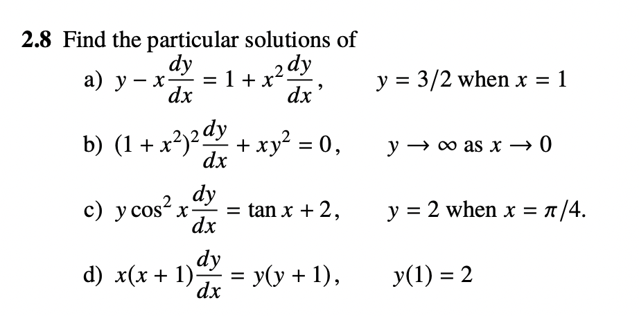 2.8 Find the particular solutions of
dy
a) y - x = 1 + x
dx
2 dy
dx'
b) (1 + x²)²dy + xy² = 0,
dy
c) y cos²x- = tan x + 2,
dx
d) x(x + 1) dy
dx
=
y(y + 1),
y = 3/2 when x = 1
y → ∞o as x→ 0
y = 2 when x = π
= π/4.
y(1) = 2