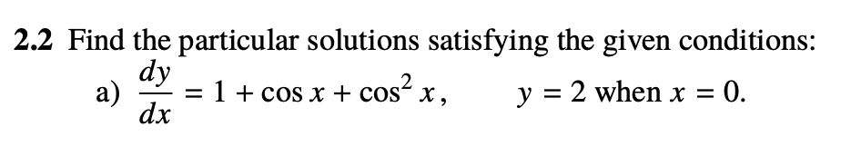 2.2 Find the particular solutions satisfying the given conditions:
dy
▬▬▬▬▬▬▬▬▬▬▬▬▬▬▬▬▬▬▬▬▬▬▬▬▬▬▬
a)
dx
2
= 1 + cos x + cos²x,
y = 2 when x =
0.