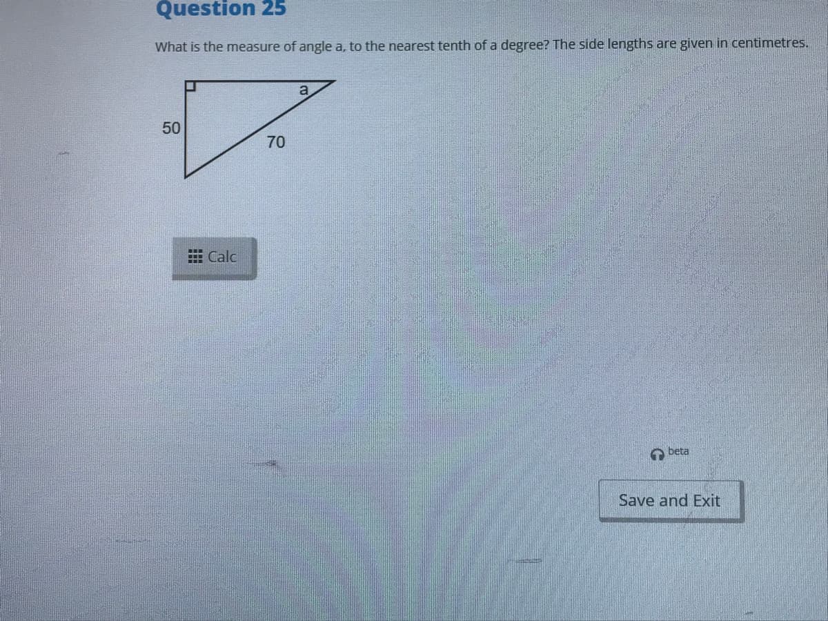 Question 25
What is the measure of angle a, to the nearest tenth of a degree? The side lengths are given in centimetres.
50
70
E Calc
O beta
Save and Exit
