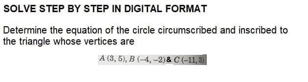 SOLVE STEP BY STEP IN DIGITAL FORMAT
Determine the equation of the circle circumscribed and inscribed to
the triangle whose vertices are
A (3, 5), B (-4,-2) & C (-11, 3)