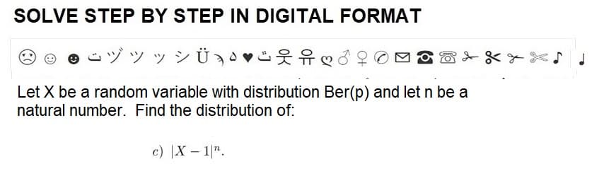 SOLVE STEP BY STEP IN DIGITAL FORMAT
ÿ ý ÿ¾Ü¸♥
G Ⓒ
Let X be a random variable with distribution Ber(p) and let n be a
natural number. Find the distribution of:
c) |x-1|".
J