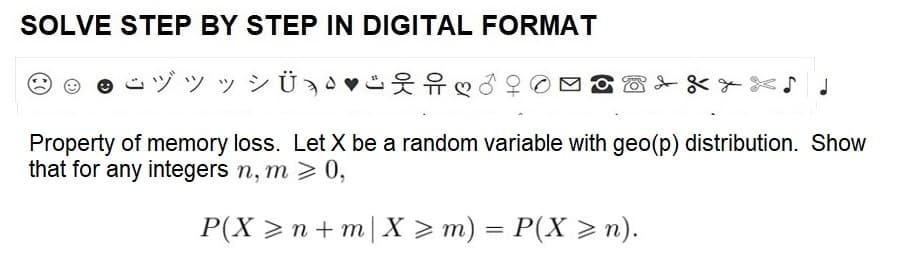 SOLVE STEP BY STEP IN DIGITAL FORMAT
ヅシッシ
出品♡♂
Property of memory loss. Let X be a random variable with geo(p) distribution. Show
that for any integers n, m > 0,
P(X≥n+m| X > m) = P(X ≥n).