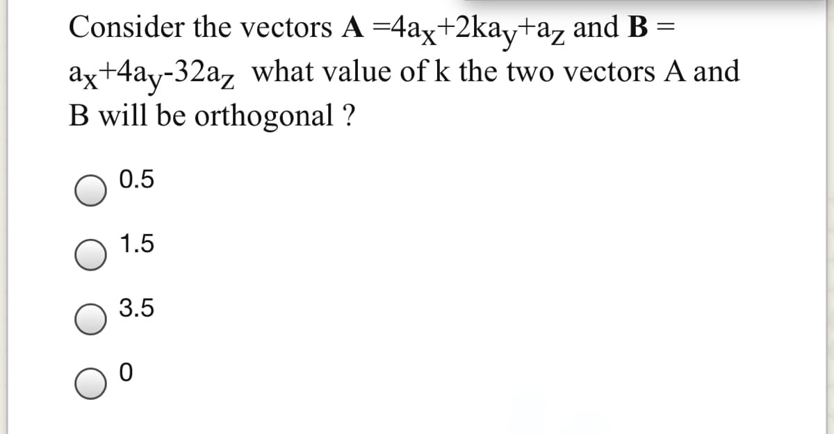 Consider the vectors A =4ax+2kay+az and B =
ax+4ay-32az what value of k the two vectors A and
B will be orthogonal ?
0.5
1.5
3.5
