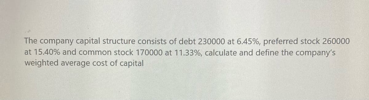 The company capital structure consists of debt 230000 at 6.45%, preferred stock 260000
at 15.40% and common stock 170000 at 11.33%, calculate and define the company's
weighted average cost of capital
