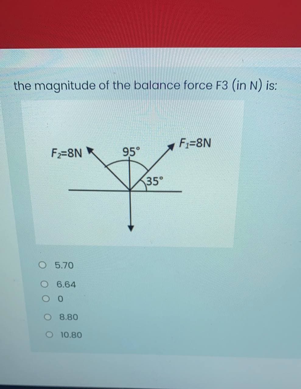 the magnitude of the balance force F3 (in N) is:
F=8N
F=8N
95°
35°
O 5.70
6.64
O 8.80
O 10.80
