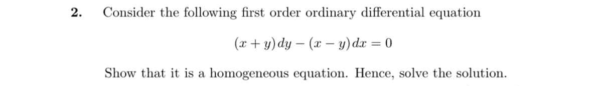 2.
Consider the following first order ordinary differential equation
(x+ y) dy – (x – y) dæ = 0
Show that it is a homogeneous equation. Hence, solve the solution.
