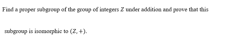 Find a proper subgroup of the group of integers Z under addition and prove that this
subgroup is isomorphic to (Z, +).
