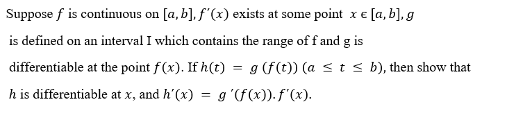 Suppose f is continuous on [a, b], ƒ'(x) exists at some point x e [a, b], g
is defined on an interval I which contains the range of f and g is
differentiable at the point f(x). If h(t)
= g (f (t)) (a < t < b), then show that
h is differentiable at x, and h'(x) = g '(f(x)). f'(x).

