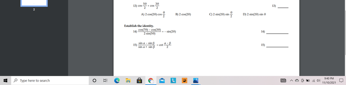 50
30
13) cos
+ Cos
2
13)
2
A) 2 cos(20) cos
B) 2 cos(20)
C) 2 sin(20) sin Ğ
D) 2 sin(20) sin 0
Establish the identity.
cos(70) - cos(30)
14)
2 sin(50)
= - sin(20)
14)
sin a - sin B
15)
sin a + sin B
cot E
15)
9:40 PM
O Type here to search
DE
11/10/2021
