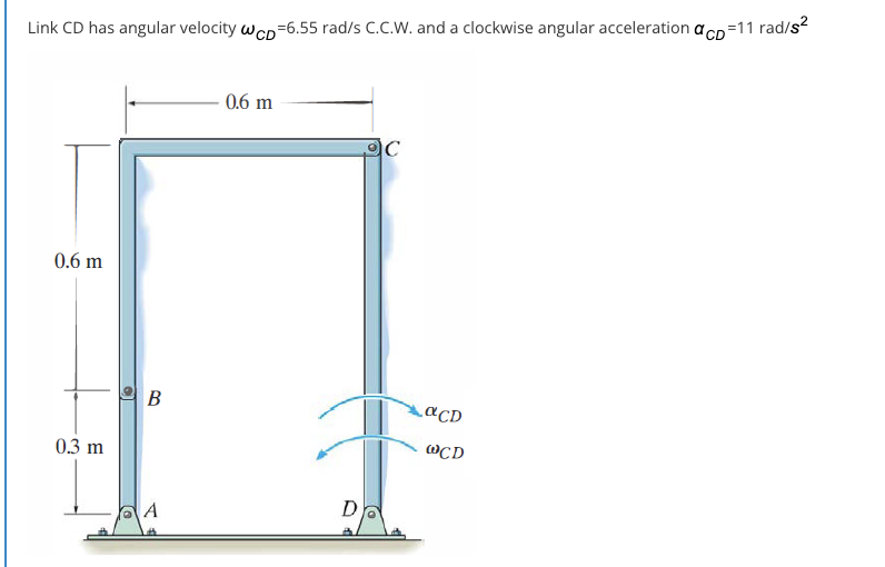 Link CD has angular velocity wcn=6.55 rad/s C.C.W. and a clockwise angular acceleration acp=11 rad/s?
- 0.6 m
C
0.6 m
B
aCD
0.3 m
@CD
D

