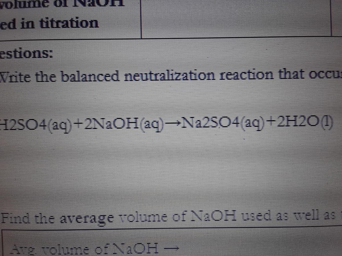 ed in titration
estions:
Vnte the balanced neutralization reaction that occu
12SO4(aq)+2N2OH (aq)-Na2SO4(aq)+2H2O(1)
Find the average volume of NAOH used as well as
Arg volume 6ENaOH

