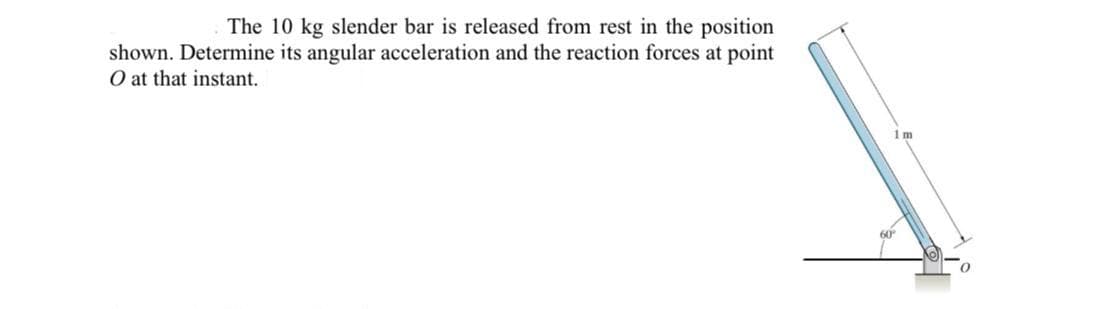 The 10 kg slender bar is released from rest in the position
shown. Determine its angular acceleration and the reaction forces at point
O at that instant.
1 m
60
