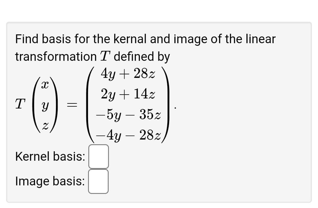 Find basis for the kernal and image of the linear
transformation T defined by
4y + 28z
2у + 142
— 5у — 352
|
-4y – 28z
Kernel basis:
Image basis:
