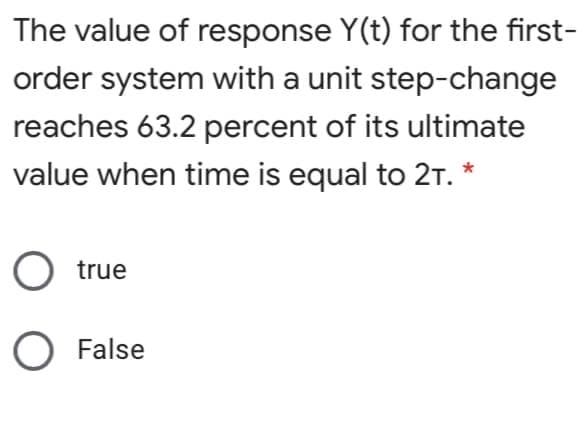 The value of response Y(t) for the first-
order system with a unit step-change
reaches 63.2 percent of its ultimate
value when time is equal to 2T. *
O true
O False
