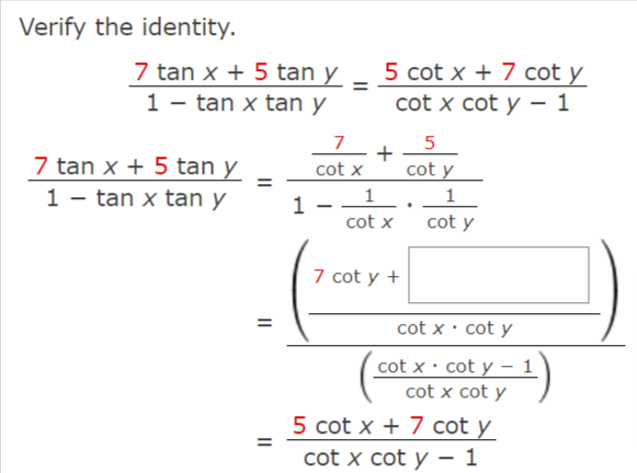 Verify the identity.
7 tan x + 5 tan y
1 - tan x tan y
5 cot x + 7 cot y
cot x cot y - 1
7
7 tan x + 5 tan y
cot x
+
cot y
%3D
1 - tan x tan y
1
1..
1
cot x
cot y
7 cot y +
%3D
cot x• cot y
cot x • cot y – 1
cot x cot y
5 cot x + 7 cot y_
cot x cot y – 1
%3D
