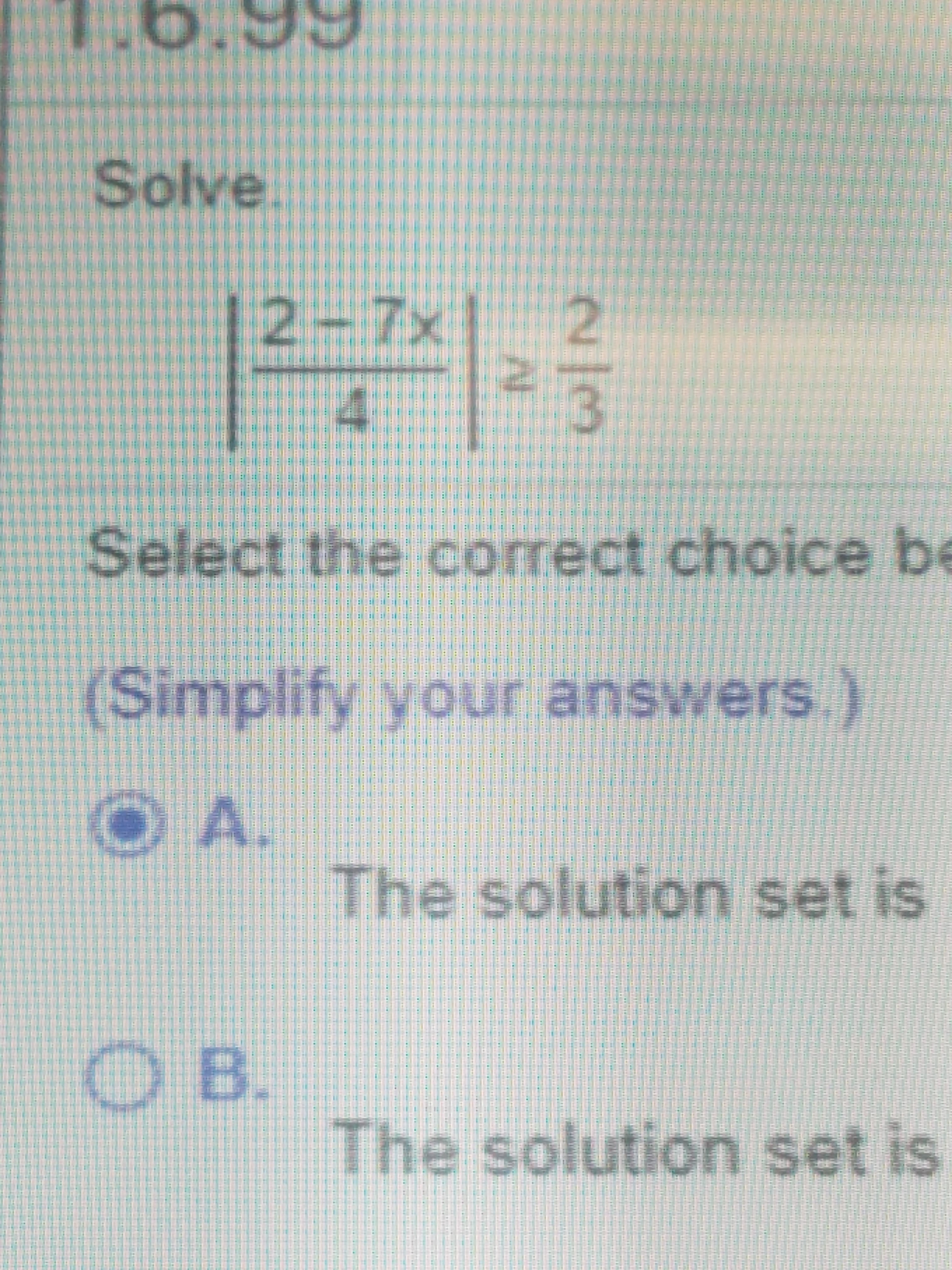 Solve
12-7x 2
3
4
Select the correct choice be
(Simplify your answers.)
O A.
The solution set is
O B.
The solution set is
