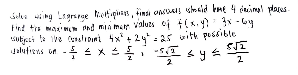 Solve using Lagrange multipliers, final answers should have 4 decimal places
Find the maximunm and minimum values of f (x,y) - 3× - 6y
Subject to the Constraint 4x²+ 24? - 25 with possible
Solutions on
%3D
들
-S12
三
2
2
2
