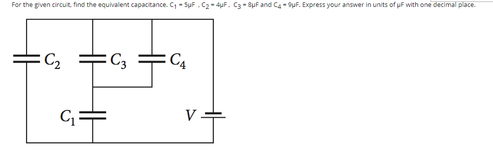 For the given circuit, find the equivalent capacitance. C = 5µF , C3 = 4uF, C3 = 8µF and C4 = 9µF. Express your answer in units of µF with one decimal place.
C2
C3
C4
G =
V
