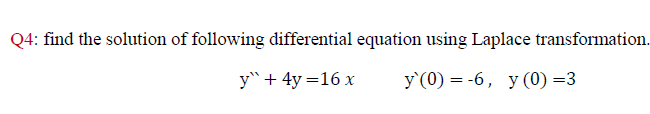 Q4: find the solution of following differential equation using Laplace transformation.
y" + 4y =16 x
У (0) %3D -6, у (0) —3
