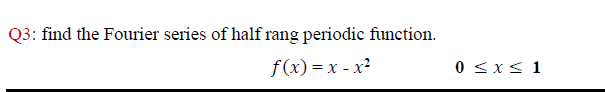 Q3: find the Fourier series of half rang periodic function.
f(x)=x - x²
0 <x< 1

