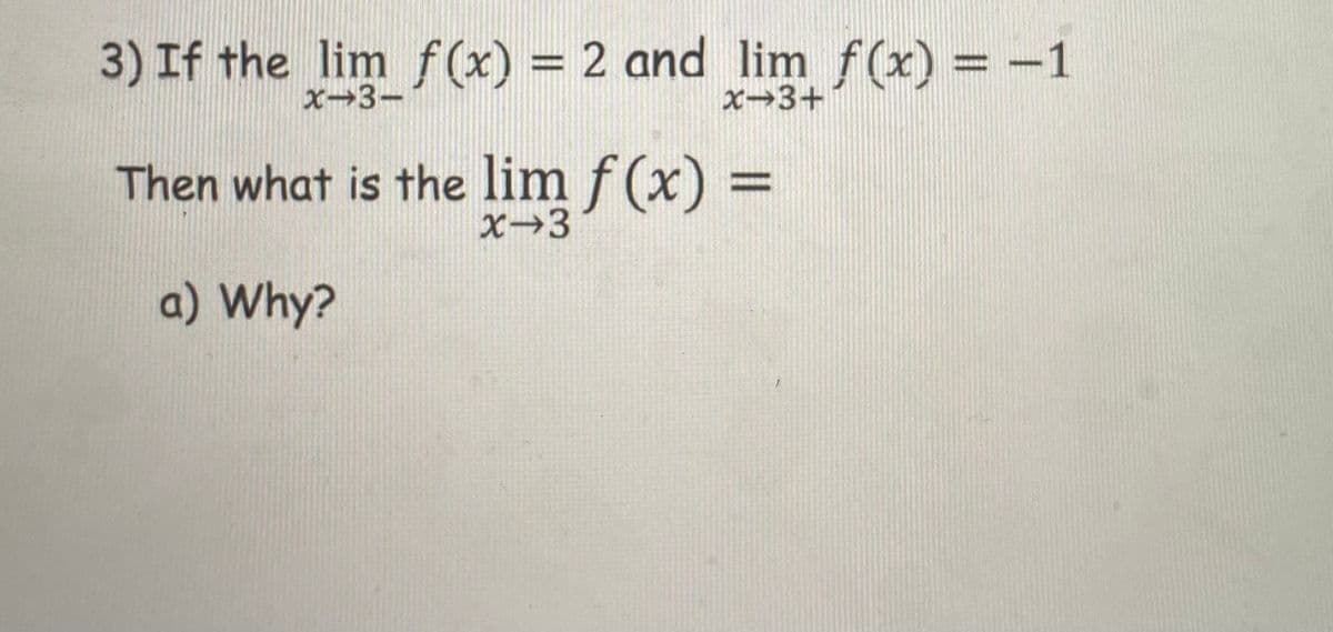 3) If the lim f(x) = 2 and lim f(x) = -1
x→3-
X→3+
Then what is the lim f(x) =
X→3
a) Why?
