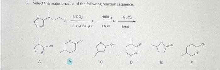 2. Select the major product of the following reaction sequence.
on
A
OH
B
1. CO₂
2. H₂O/H₂O
NaBH₁
EIOH
OH
H₂SO4
heat
D
E
s
F
OH