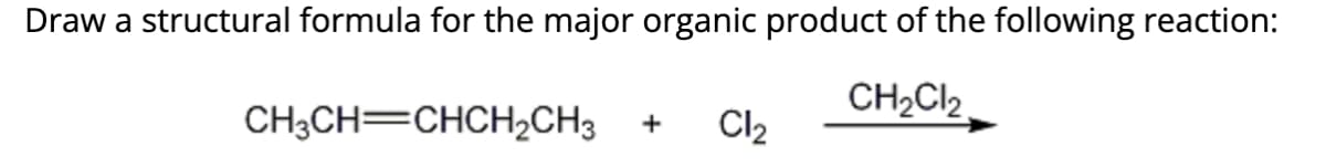 Draw a structural formula for the major organic product of the following reaction:
CH₂Cl₂
CH3CH=CHCH₂CH3 + Cl₂
