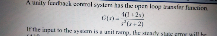 A unity feedback control system has the open loop transfer function.
4(1+2s)
s°(s+2)
G(s) =
If the input to the system is a unit ramp, the steady state sIror will he
