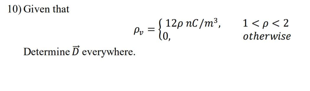 10) Given that
( 12p nC /m³,
Po
l0,
1<p< 2
otherwise
Determine D everywhere.
