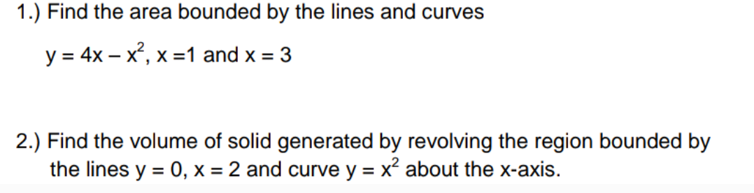 1.) Find the area bounded by the lines and curves
y = 4x – x, x =1 and x = 3
2.) Find the volume of solid generated by revolving the region bounded by
the lines y = 0, x = 2 and curve y = x? about the x-axis.
