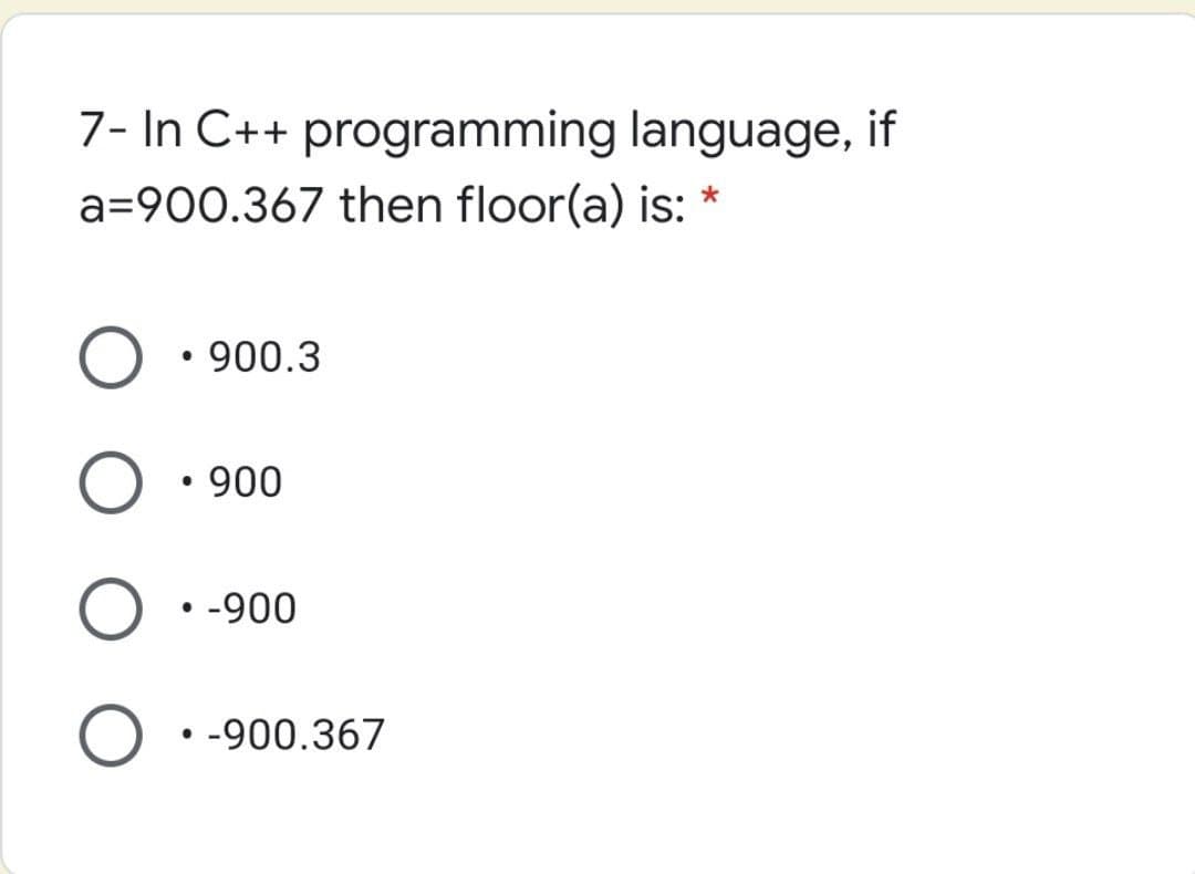 7- In C++ programming language, if
a=900.367 then floor(a) is: *
900.3
• 900
• -900
• -900.367
