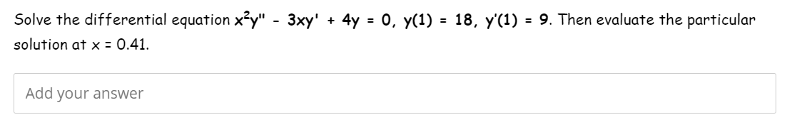 Solve the differential equation x²y" - 3xy' + 4y = 0, y(1) = 18, y'(1) = 9. Then evaluate the particular
solution at x = 0.41.
Add your answer
