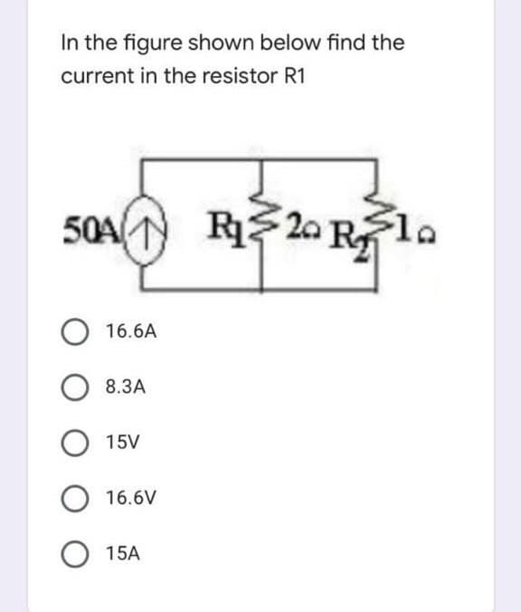 R20 R
In the figure shown below find the
current in the resistor R1
50A1
20 R
Sla
16.6A
O 8.3A
15V
16.6V
O 15A
