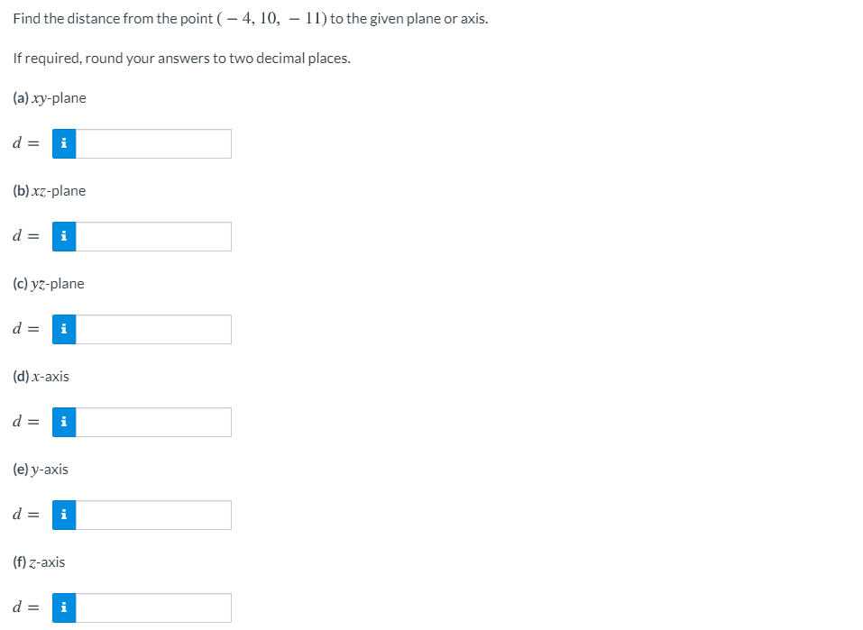 Find the distance from the point ( – 4, 10, – 11) to the given plane or axis.
If required, round your answers to two decimal places.
(a) xy-plane
d =
i
(b) xz-plane
d =
i
(c) yz-plane
d =
i
(d) х-аxis
d =
i
(e) y-axis
d =
i
(f) z-axis
d =
i

