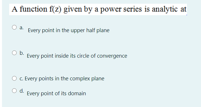 A function f(z) given by a power series is analytic at
а.
Every point in the upper half plane
Ob.
Every point inside its circle of convergence
O c. Every points in the complex plane
O d.
Every point of its domain
