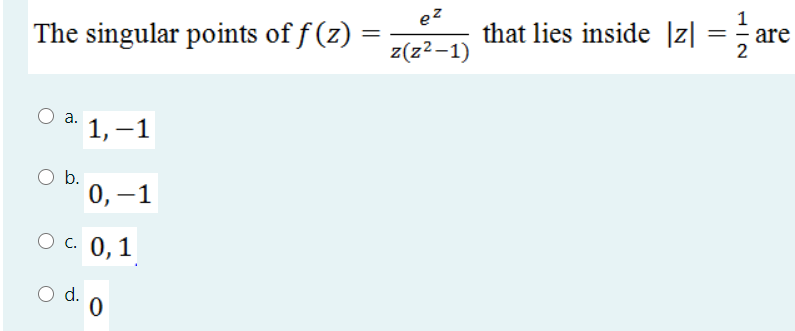 ez
The singular points of f (z)
that lies inside |z|
are
%3|
z(z²-1)
2
a.
1, –1
b.
0, –1
Ос 0,1
d.
