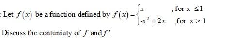 (x
-x +2x for x>1
, for x <1
= Let f(x) be a function defined by f (x) =
-X-
Discuss the contuniuty of f and f'.
